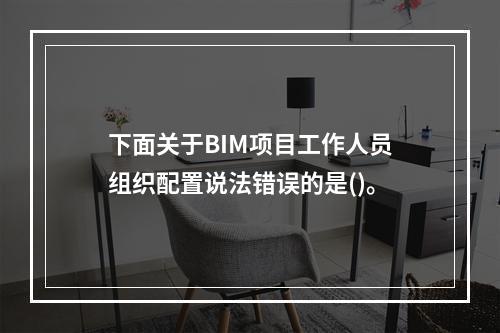 下面关于BIM项目工作人员组织配置说法错误的是()。