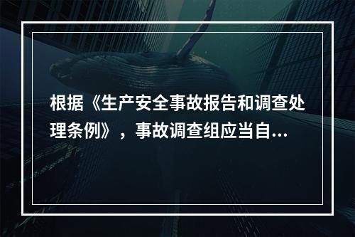 根据《生产安全事故报告和调查处理条例》，事故调查组应当自事故