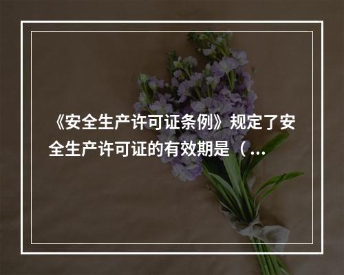 《安全生产许可证条例》规定了安全生产许可证的有效期是（ ）年