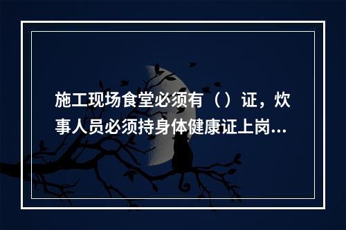 施工现场食堂必须有（ ）证，炊事人员必须持身体健康证上岗。