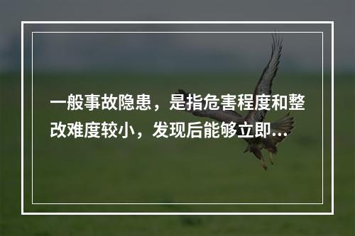 一般事故隐患，是指危害程度和整改难度较小，发现后能够立即整改