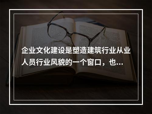 企业文化建设是塑造建筑行业从业人员行业风貌的一个窗口，也是提