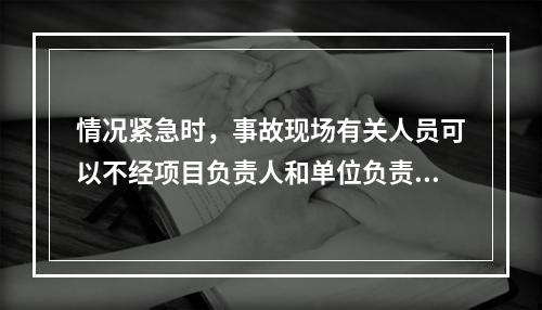 情况紧急时，事故现场有关人员可以不经项目负责人和单位负责人同