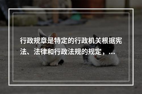 行政规章是特定的行政机关根据宪法、法律和行政法规的规定，按照