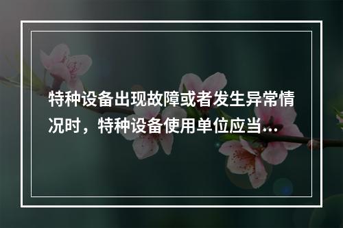 特种设备出现故障或者发生异常情况时，特种设备使用单位应当对其