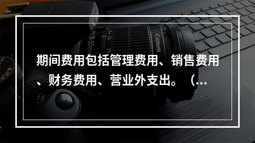 期间费用包括管理费用、销售费用、财务费用、营业外支出。（　）