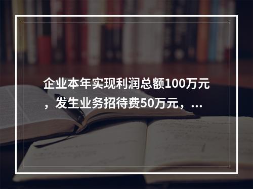 企业本年实现利润总额100万元，发生业务招待费50万元，税务