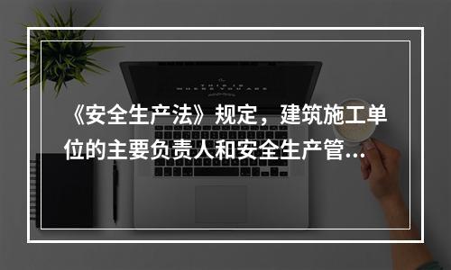 《安全生产法》规定，建筑施工单位的主要负责人和安全生产管理人