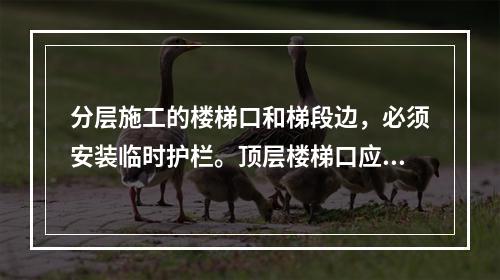 分层施工的楼梯口和梯段边，必须安装临时护栏。顶层楼梯口应随工