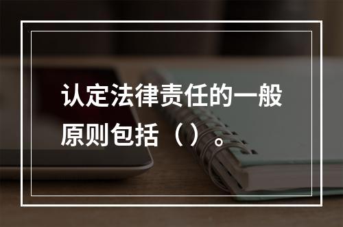 认定法律责任的一般原则包括（ ）。