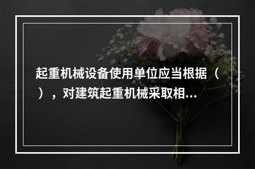 起重机械设备使用单位应当根据（ ），对建筑起重机械采取相应的