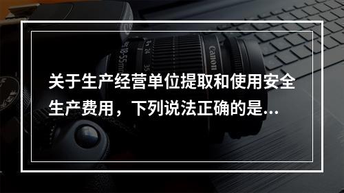 关于生产经营单位提取和使用安全生产费用，下列说法正确的是（