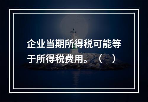 企业当期所得税可能等于所得税费用。（　）