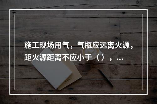 施工现场用气，气瓶应远离火源，距火源距离不应小于（ ），并应