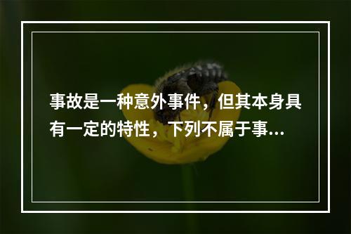 事故是一种意外事件，但其本身具有一定的特性，下列不属于事故的