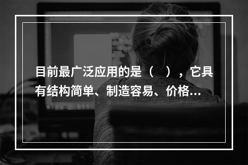 目前最广泛应用的是（　），它具有结构简单、制造容易、价格低廉