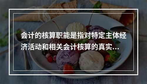 会计的核算职能是指对特定主体经济活动和相关会计核算的真实性、