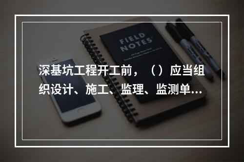 深基坑工程开工前，（ ）应当组织设计、施工、监理、监测单位进