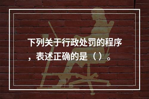 下列关于行政处罚的程序，表述正确的是（ ）。