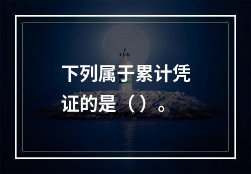 下列属于累计凭证的是（ ）。