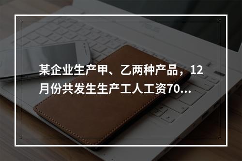 某企业生产甲、乙两种产品，12月份共发生生产工人工资70 0