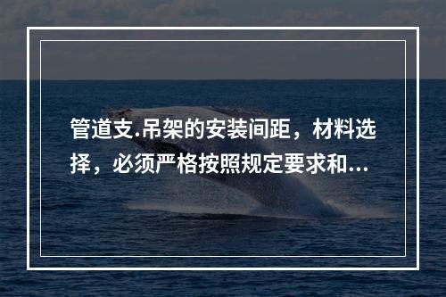 管道支.吊架的安装间距，材料选择，必须严格按照规定要求和施工