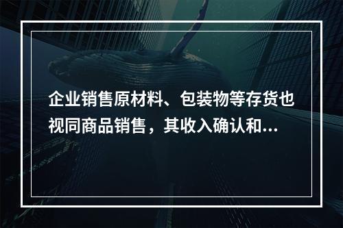 企业销售原材料、包装物等存货也视同商品销售，其收入确认和计量