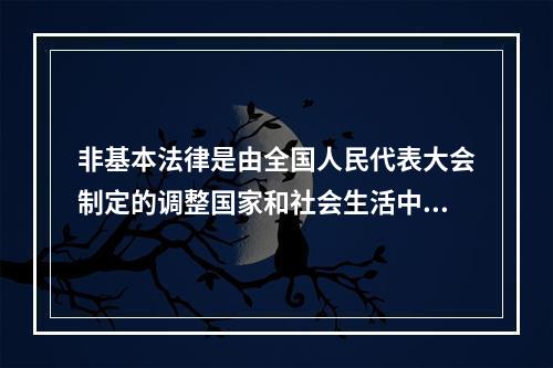 非基本法律是由全国人民代表大会制定的调整国家和社会生活中某种