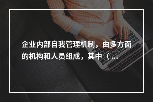 企业内部自我管理机制，由多方面的机构和人员组成，其中（ ）在