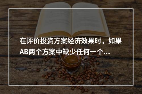 在评价投资方案经济效果时，如果AB两个方案中缺少任何一个，另