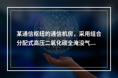 某通信枢纽的通信机房，采用组合分配式高压二氧化碳全淹没气体灭