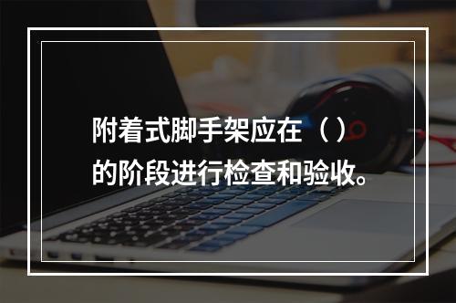 附着式脚手架应在（ ）的阶段进行检查和验收。