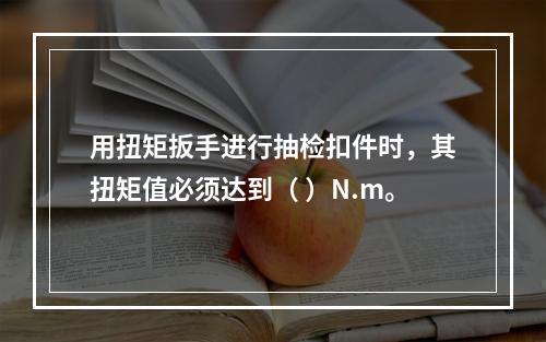 用扭矩扳手进行抽检扣件时，其扭矩值必须达到（ ）N.m。