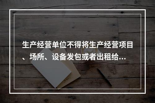 生产经营单位不得将生产经营项目、场所、设备发包或者出租给不具