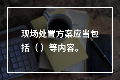 现场处置方案应当包括（ ）等内容。