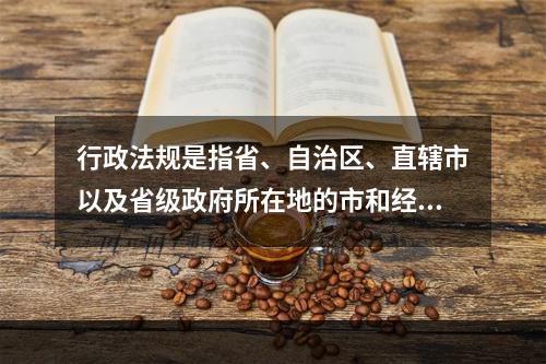 行政法规是指省、自治区、直辖市以及省级政府所在地的市和经国务