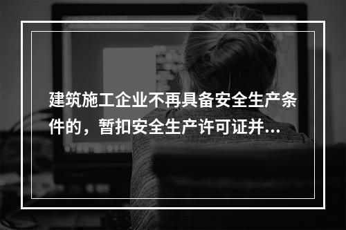 建筑施工企业不再具备安全生产条件的，暂扣安全生产许可证并限期