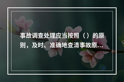 事故调查处理应当按照（ ）的原则，及时、准确地查清事故原因，