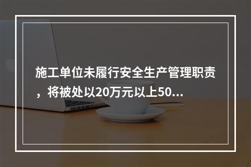 施工单位未履行安全生产管理职责，将被处以20万元以上50万元