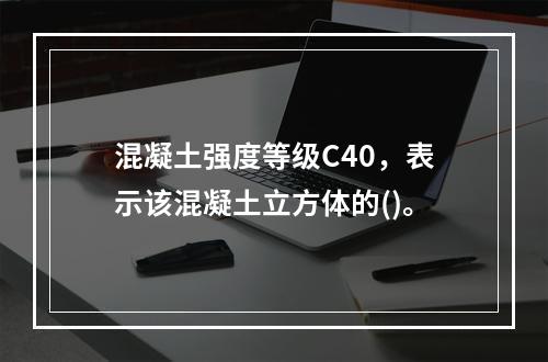 混凝土强度等级C40，表示该混凝土立方体的()。