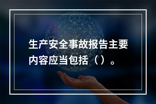 生产安全事故报告主要内容应当包括（ ）。