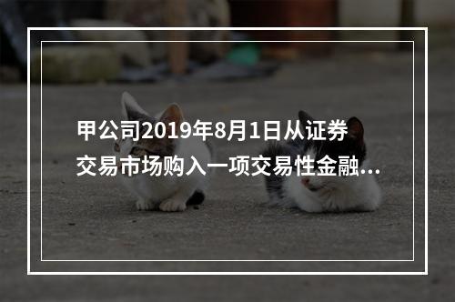 甲公司2019年8月1日从证券交易市场购入一项交易性金融资产