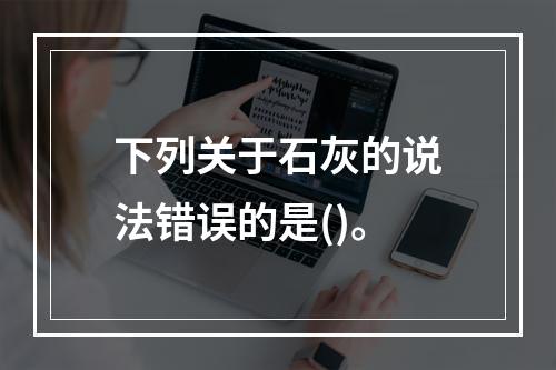 下列关于石灰的说法错误的是()。