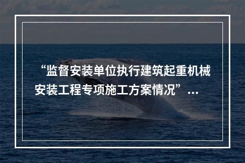 “监督安装单位执行建筑起重机械安装工程专项施工方案情况”是（