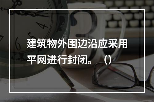 建筑物外围边沿应采用平网进行封闭。（）