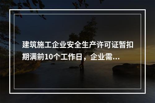 建筑施工企业安全生产许可证暂扣期满前10个工作日，企业需向颁