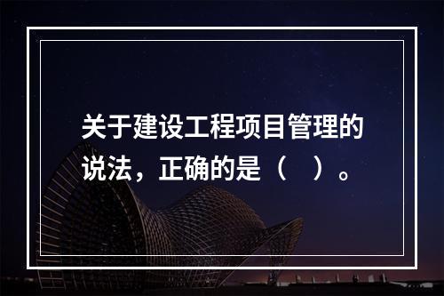 关于建设工程项目管理的说法，正确的是（　）。