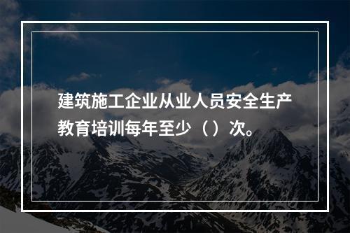 建筑施工企业从业人员安全生产教育培训每年至少（ ）次。