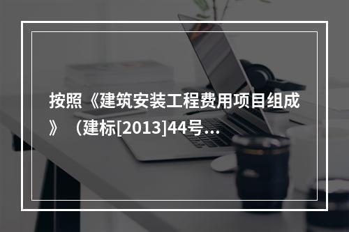 按照《建筑安装工程费用项目组成》（建标[2013]44号），