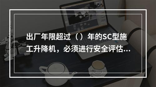 出厂年限超过（ ）年的SC型施工升降机，必须进行安全评估和结